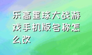 乐高星球大战游戏手机版名称怎么改（乐高星球大战游戏手机版名称怎么改）