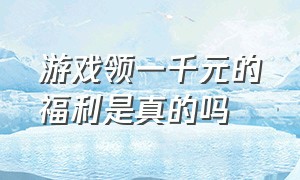 游戏领一千元的福利是真的吗