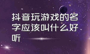 抖音玩游戏的名字应该叫什么好听