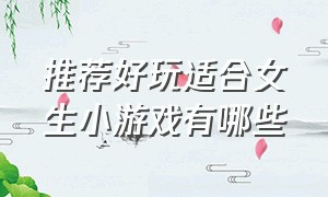 推荐好玩适合女生小游戏有哪些（十大适合女生玩的游戏排行榜）