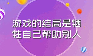 游戏的结局是牺牲自己帮助别人（游戏最后的结局）