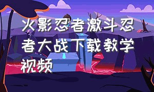 火影忍者激斗忍者大战下载教学视频