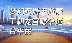 梦幻西游手游魔王和龙宫哪个适合平民