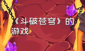 《斗破苍穹》的游戏（关于《斗破苍穹》的游戏）