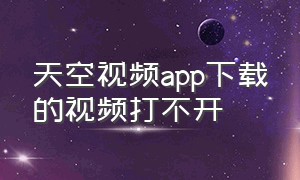 天空视频app下载的视频打不开