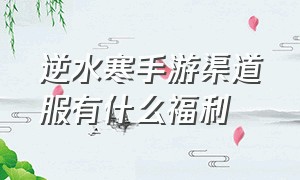 逆水寒手游渠道服有什么福利