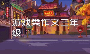 游戏类作文三年级（玩游戏三年级作文范例）