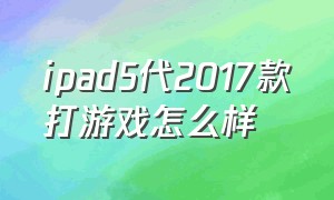 ipad5代2017款打游戏怎么样