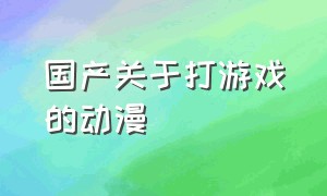 国产关于打游戏的动漫（国产关于打游戏的动漫推荐）