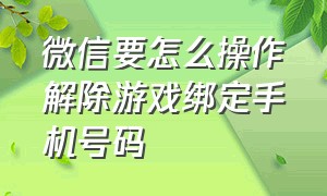 微信要怎么操作解除游戏绑定手机号码（微信游戏绑定了手机怎么解除绑定）