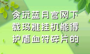 贪玩蓝月官网下载玛雅挂机能得护盾血符碎片的（贪玩蓝月符文攻略）