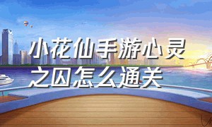 小花仙手游心灵之囚怎么通关（小花仙手游心灵之囚怎么过）