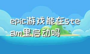 epic游戏能在steam里启动吗