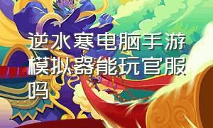 逆水寒电脑手游模拟器能玩官服吗