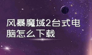 风暴魔域2台式电脑怎么下载