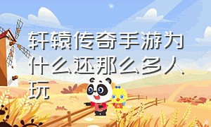 轩辕传奇手游为什么还那么多人玩（轩辕传奇手游下载官网）