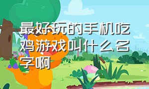 最好玩的手机吃鸡游戏叫什么名字啊