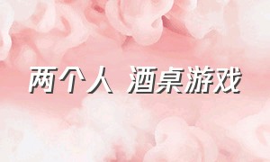 两个人 酒桌游戏