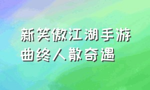 新笑傲江湖手游曲终人散奇遇（新笑傲江湖手游奇遇落叶无声攻略）