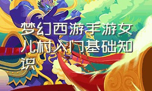 梦幻西游手游女儿村入门基础知识（梦幻西游手游女儿村玩法心得）