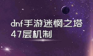 dnf手游迷惘之塔47层机制（dnf手游迷惘之塔47层机制怎么过）