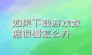 如果下载游戏数据很慢怎么办