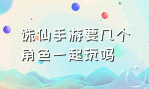 诛仙手游要几个角色一起玩吗