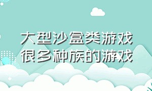 大型沙盒类游戏很多种族的游戏