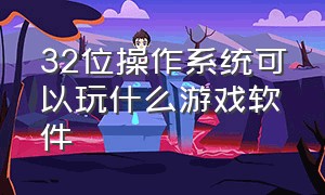 32位操作系统可以玩什么游戏软件