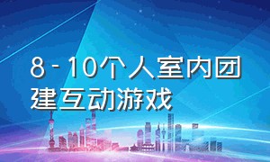 8-10个人室内团建互动游戏（8人团建小游戏室内）