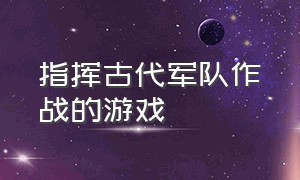 指挥古代军队作战的游戏