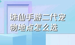 诛仙手游二代宠物地点怎么选