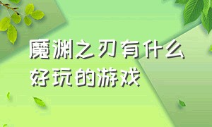 魔渊之刃有什么好玩的游戏（魔渊之刃有什么好玩的游戏嘛）