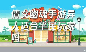 倩女幽魂手游异人适合平民玩家吗（倩女幽魂手游平民异人攻略最新）