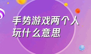 手势游戏两个人玩什么意思（两个男孩玩的手势游戏有什么）