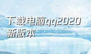 下载电脑qq2020新版本（电脑qq下载安装2020最新版）