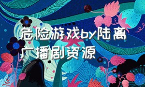 危险游戏by陆离广播剧资源