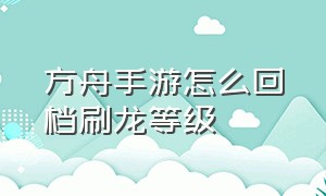 方舟手游怎么回档刷龙等级