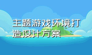 主题游戏环境打造设计方案（主题游戏环境打造设计方案）