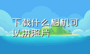 下载什么相机可以拼照片