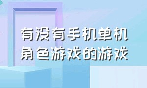 有没有手机单机角色游戏的游戏（有没有手机单机角色游戏的游戏啊）