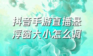 抖音手游直播悬浮窗大小怎么调