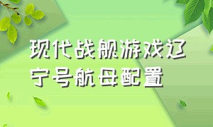 现代战舰游戏辽宁号航母配置