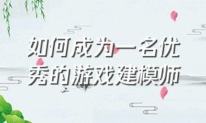 如何成为一名优秀的游戏建模师