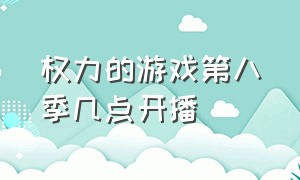 权力的游戏第八季几点开播（权力的游戏第八季第三集拍了多久）