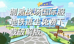 刺激战场国际服地铁逃生免费下载破解版