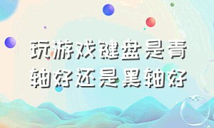 玩游戏键盘是青轴好还是黑轴好（玩游戏键盘是青轴好还是黑轴好呢）