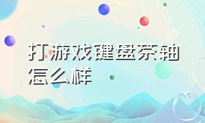 打游戏键盘茶轴怎么样（键盘茶轴打游戏好吗）