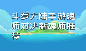 斗罗大陆手游魂师对决新魂师推荐