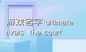 游戏名字:uitimate rivais: the court